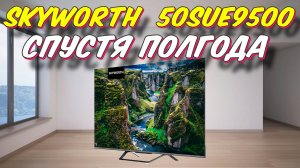 Телевизор SKYWORTH 50SUE9500 СПУСТЯ ПОЛГОДА