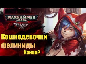 Раса: Фелиниды-нелюди. Каноничные "кошкодевочки" мира WarHammer. История мира WarHammer 40.000