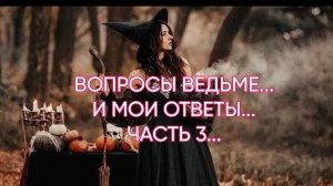 ВОПРОСЫ ВЕДЬМЕ...И МОИ ОТВЕТЫ...ЧАСТЬ 3...