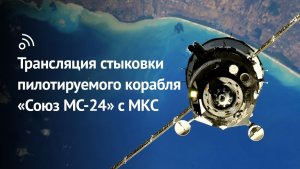 Трансляция стыковки корабля «Союз МС-24» с МКС