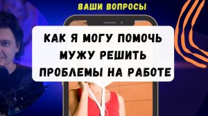 Как я могу помочь моему мужу решить проблемы на работе?