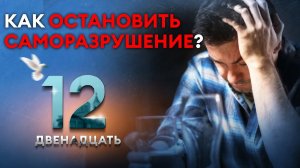 КАК ОСТАНОВИТЬ САМОРАЗРУШЕНИЕ? ДВЕНАДЦАТЬ