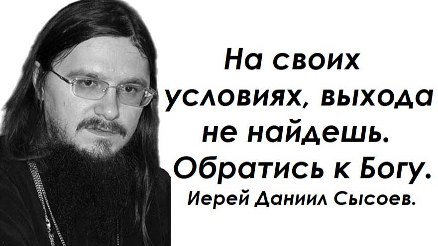 На своих условиях выхода не найти. Обратись к Богу. Иерей Даниил Сысоев.