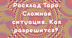 Расклад Таро. Сложная ситуация. Как разрешится?