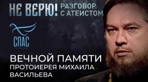 ВЕЧНОЙ ПАМЯТИ ПРОТОИЕРЕЯ МИХАИЛА ВАСИЛЬЕВА. НЕ ВЕРЮ! РАЗГОВОР С АТЕИСТОМ