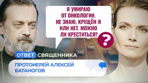 Я УМИРАЮ ОТ ОНКОЛОГИИ. НЕ ЗНАЮ, КРЕЩЁН Я ИЛИ НЕТ. МОЖНО ЛИ КРЕСТИТЬСЯ? / ОТВЕТ СВЯЩЕННИКА