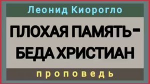 ПЛОХАЯ ПАМЯТЬ - БЕДА ХРИСТИАН (Леонид Киорогло, проповедь).