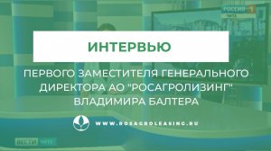 Интервью Первого заместителя Генерального директора АО "Росагролизинг" Владимира Балтера
