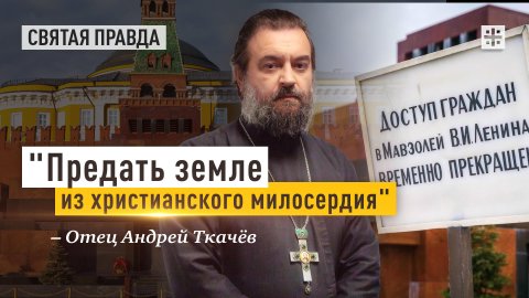 "Предать земле из христианского милосердия": Почему нам важно похоронить Ленина — отец Андрей Ткачёв