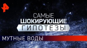 Мутные воды. Самые шокирующие гипотезы (19.08.2019).