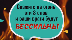 Скажите на огонь эти 8 слов и ваши враги будут бессильны