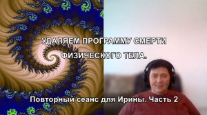 УДАЛЯЕМ ПРОГРАММУ СМЕРТИ ФИЗИЧЕСКОГО ТЕЛА. Повторный сеанс для Ирины. Часть 2