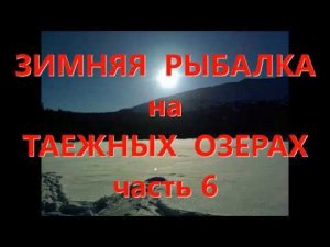 Зимняя рыбалка на таежных озерах. Часть 6-я заключительная.