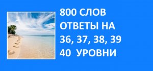Словесная игра 800 слов ответы 36, 37, 38, 39, 40 уровни