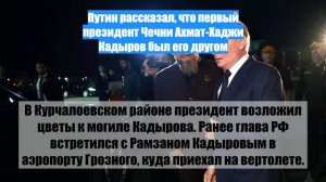 Путин рассказал, что первый президент Чечни Ахмат-Хаджи Кадыров был его другом
