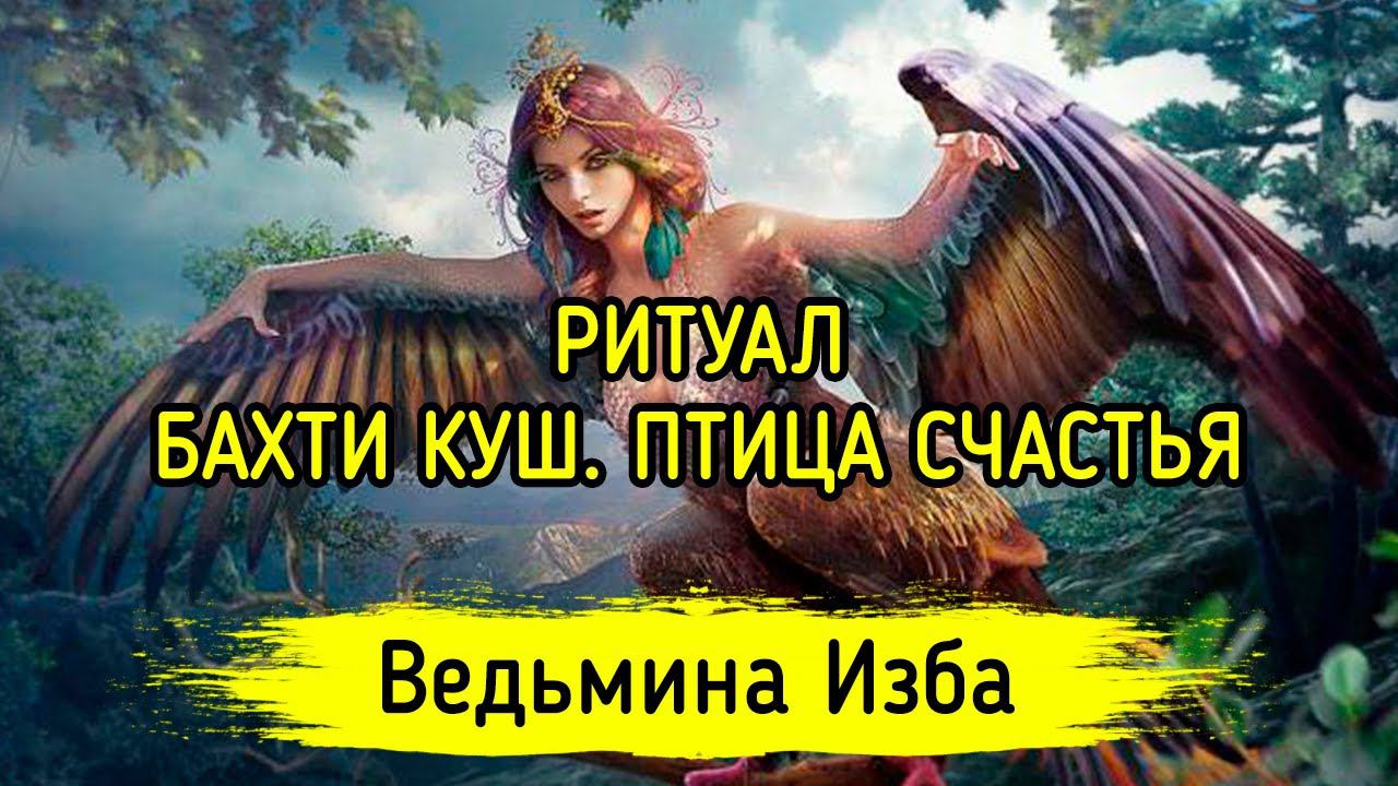БАХТИ КУШ. ПТИЦА СЧАСТЬЯ. ДЛЯ ВСЕХ. ВЕДЬМИНА ИЗБА ▶️ МАГИЯ