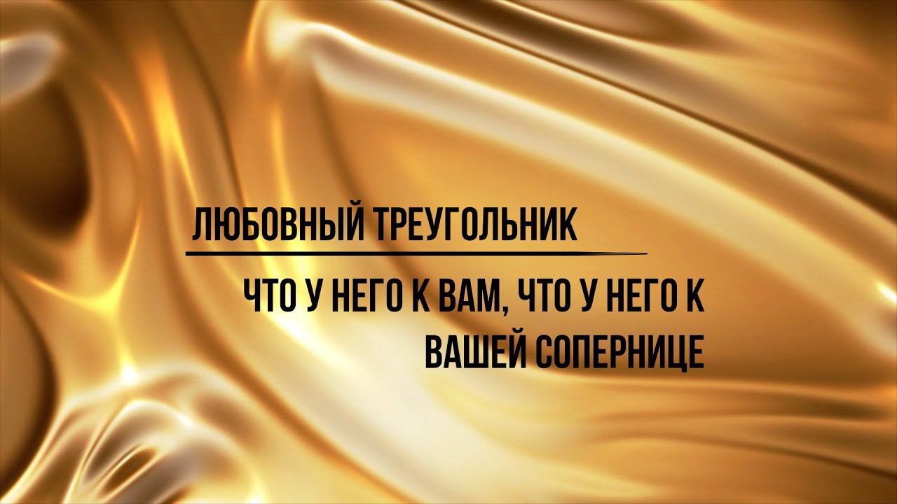 ЛЮБОВНЫЙ ТРЕУГОЛЬНИК. ЧТО У НЕГО К ВАМ, ЧТО У НЕГО К ВАШЕЙ СОПЕРНИЦЕ?