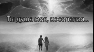 Ты душа моя, косолапая.