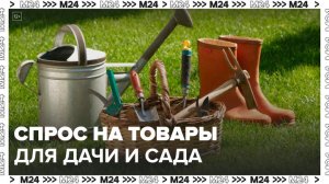 Спрос на товары для дачи и сада вырос на 20% в РФ с начала мая - Москва 24