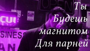 ТЫ БУДЕШЬ ПРИВЛЕКАТЬ ВСЕХ ПАРНЕЙ - саблиминал на привлечение парней
