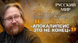ПРОТОИЕРЕЙ АЛЕКСАНДР ТИМОФЕЕВ: «АПОКАЛИПСИС - ЭТО НЕ КОНЕЦ»