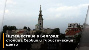 Путешествие в Белград: столица Сербии и туристический центр