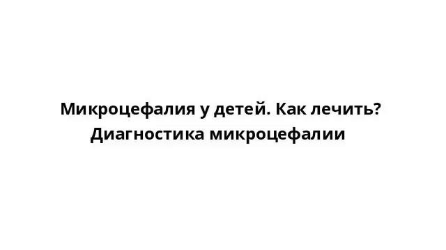 Микроцефалия у детей. Как лечить? Диагностика микроцефалии
