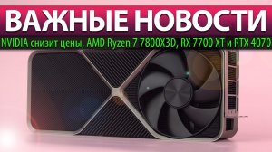 ВАЖНЫЕ НОВОСТИ: NVIDIA снизит цены, AMD Ryzen 7 7800X3D, RX 7700 XT и RTX 4070