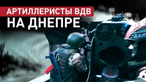 «Один-два снаряда — и готово»: артиллеристы ВДВ — о подавлении ВСУ на Днепре