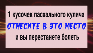 Вы сразу перестанете хворать! Отнесите кусочек кулича в это место