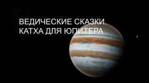 ВЕДИЧЕСКИЕ СКАЗКИ  КАТХА ДЛЯ ЮПИТЕРА