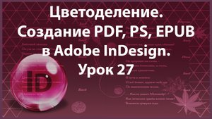 Уроки Индизайна. Adobe InDesign. Урок 27. Цветоделение. Создание PDF, PS, EPUB.