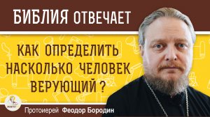 Как ОПРЕДЕЛИТЬ насколько ЧЕЛОВЕК ВЕРУЮЩИЙ ? Протоиерей Феодор Бородин