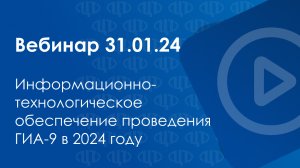 Вебинар 31.01.24 Информационно-технологическое обеспечение проведения ГИА-9 в 2024 году