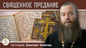 СВЯЩЕННОЕ ПРЕДАНИЕ ЦЕРКВИ.  Почему протестанты его отвергают. Протоиерей Димитрий Беженарь
