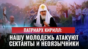 ПАТРИАРХ КИРИЛЛ: НАШУ МОЛОДЕЖЬ АТАКУЮТ СЕКТАНТЫ И НЕОЯЗЫЧНИКИ