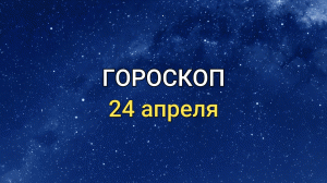 ГОРОСКОП на 24 апреля 2021 года для всех знаков Зодиака