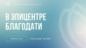 06 - В эпицентре благодати ｜ Иоанна 1:14 ｜ Александр Гуртаев