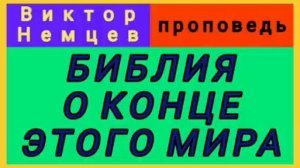 БИБЛИЯ О КОНЦЕ ЭТОГО МИРА (Виктор Немцев, проповедь).