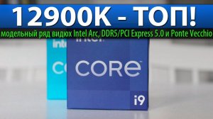 12900K - ТОП! модельный ряд видюх Intel Arc, DDR5/PCI Express 5.0 и Ponte Vecchio