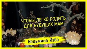 ЧТОБЫ ЛЕГКО РОДИТЬ. ДЛЯ БУДУЩИХ МАМ. ВЕДЬМИНА ИЗБА ▶️ МАГИЯ