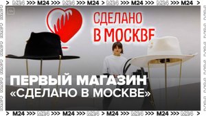 Первый магазин "Сделано в Москве" открылся в столице - Москва 24