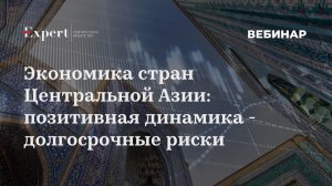 Вебинар «Экономика стран Центральной Азии: позитивная динамика - долгосрочные риски»