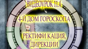 ВИДЕОУРОК 11.4 ЧЕТВЁРТЫЙ ДОМ ГОРОСКОПА. РЕКТИФИКАЦИЯ. ДИРЕКЦИИ