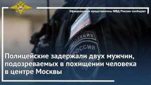 Полицейские задержали двух мужчин, подозреваемых в похищении человека в центре Москвы
