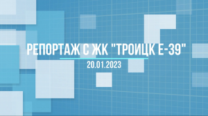 Репортаж о ходе строительства ЖК «Троицк Е-39» от 20.01.2023