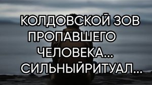 КОЛДОВСКОЙ ЗОВ ПРОПАВШЕГО ЧЕЛОВЕКА...СИЛЬНЫЙ РИТУАЛ...ДЛЯ ВСЕХ...