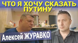 ЧТО Я ХОЧУ СКАЗАТЬ ПУТИНУ. Алексей ЖУРАВКО