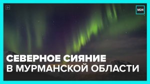Северное сияние зафиксировали в Мурманской области - Москва 24