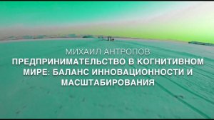 МИХАИЛ АНТРОПОВ. ПРЕДПРИНИМАТЕЛЬСТВО В КОГНИТИВНОМ МИРЕ: БАЛАНС ИННОВАЦИОННОСТИ И МАСШТАБИРОВАНИЯ